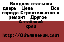 Входная стальная дверь › Цена ­ 4 500 - Все города Строительство и ремонт » Другое   . Алтайский край